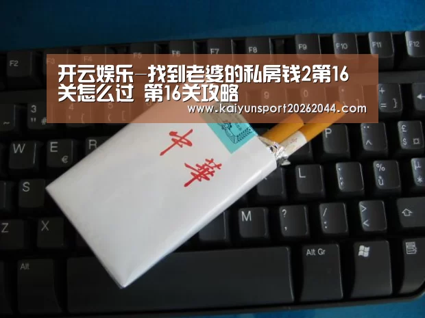 开云娱乐-找到老婆的私房钱2第16关怎么过 第16关攻略(图1) 开云官网
