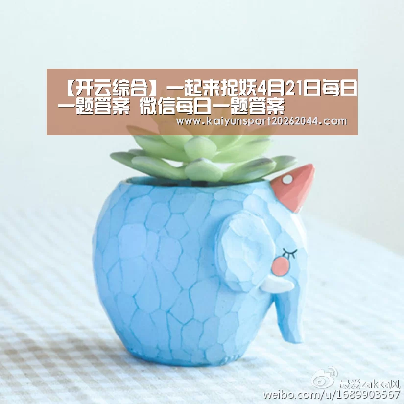 【开云综合】一起来捉妖4月21日每日一题答案 微信每日一题答案(图1) 开云娱乐